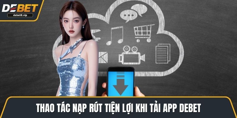 Thao tác nạp rút tiện lợi khi tải app DEBET